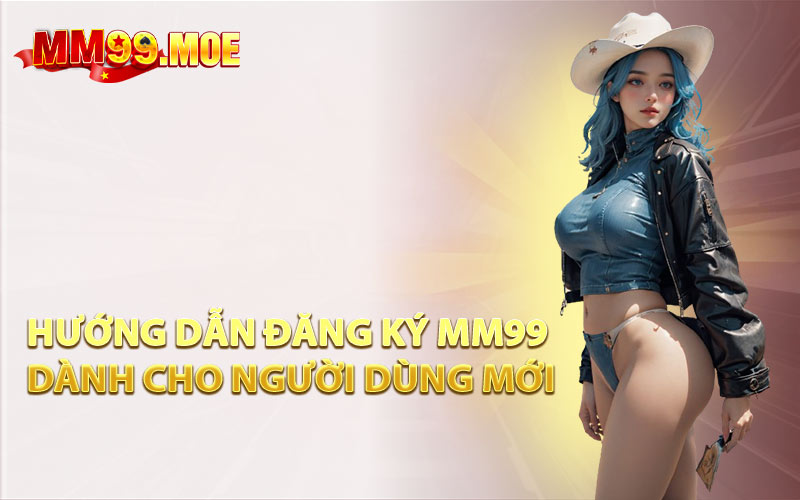 Hướng Dẫn Đăng Ký MM99 Dành Cho Người Dùng Mới