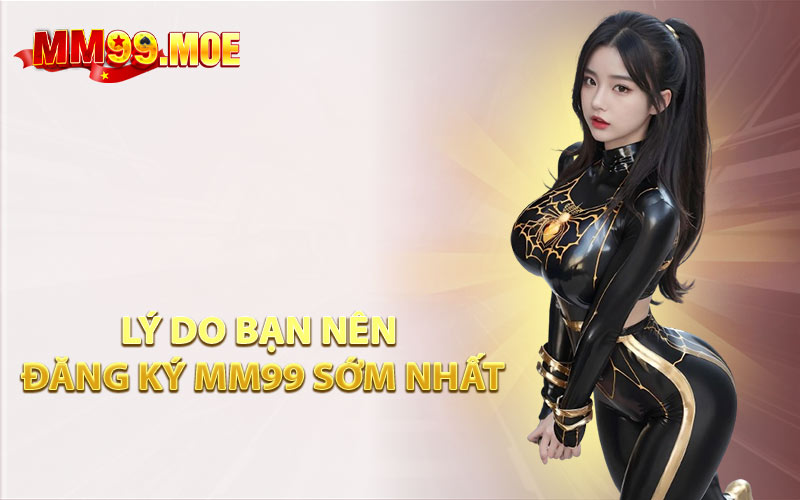 Lý Do Bạn Nên Đăng Ký MM99 Sớm Nhất