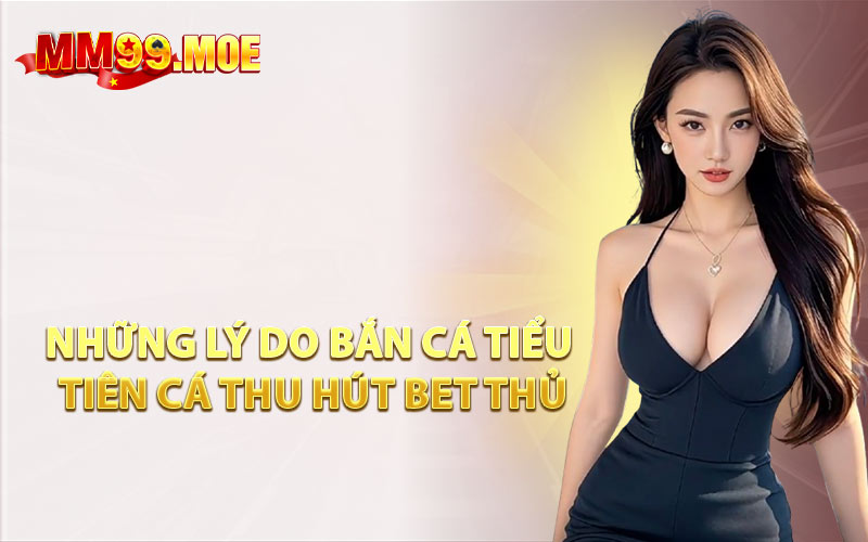 Những Lý Do Bắn Cá Tiểu Tiên Cá Thu Hút Bet Thủ